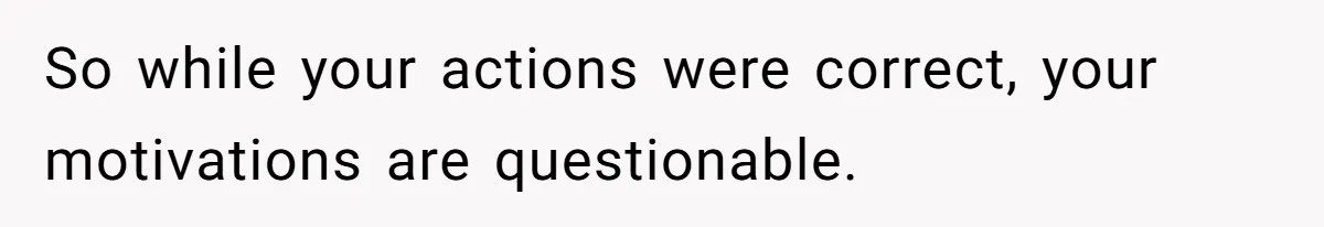 So while your actions were correct, your motivations are questionable.