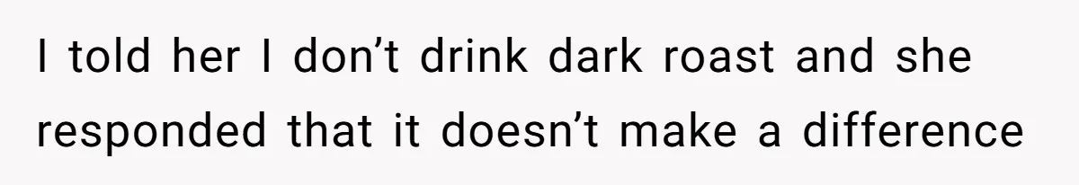 I told her I don’t drink dark roast and she responded that it doesn’t make a difference