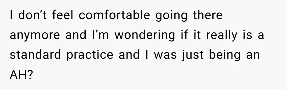 I don’t feel comfortable going there anymore and I’m wondering if it really is a standard practice and I was just being an AH?