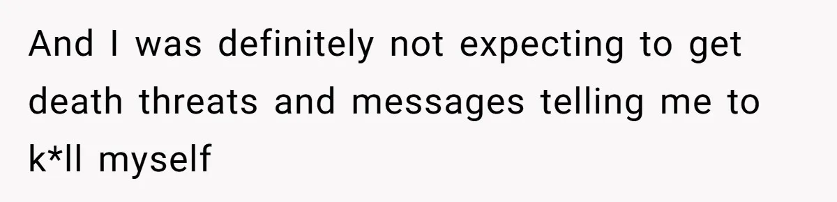 And I was definitely not expecting to get death threats and messages telling me to k*ll myself