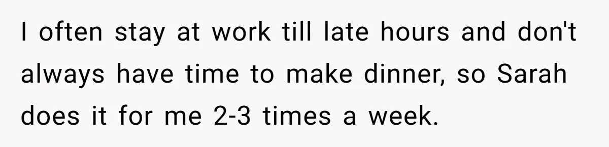I often stay at work till late hours and don't always have time to make dinner, so Sarah does it for me 2-3 times a week.