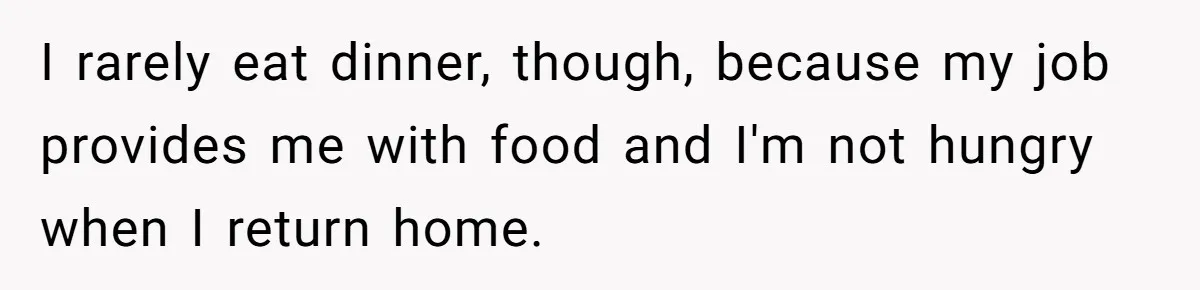 I rarely eat dinner, though, because my job provides me with food and I'm not hungry when I return home.
