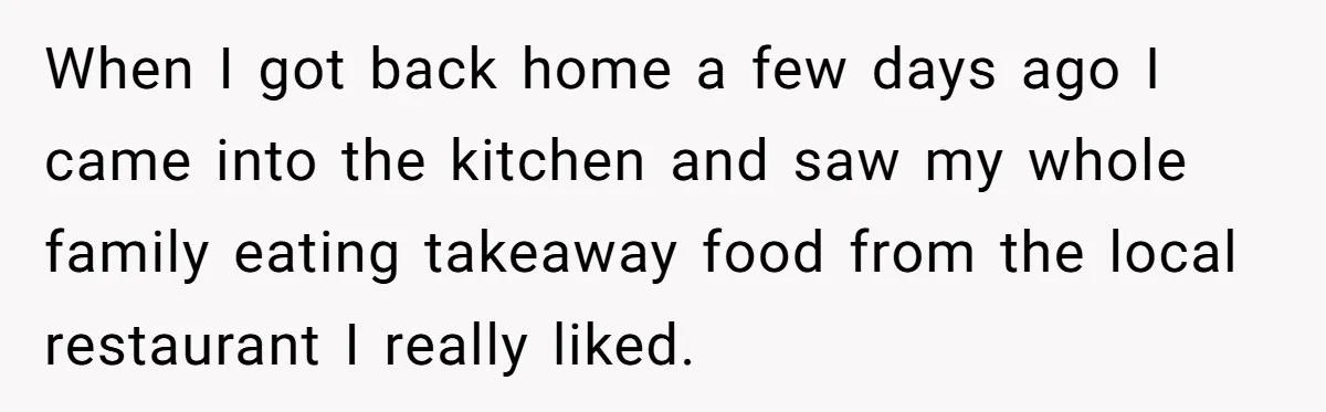 When I got back home a few days ago I came into the kitchen and saw my whole family eating takeaway food from the local restaurant I really liked.