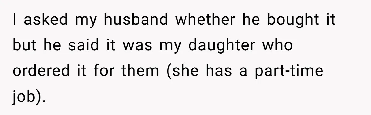 I asked my husband whether he bought it but he said it was my daughter who ordered it for them (she has a part-time job).