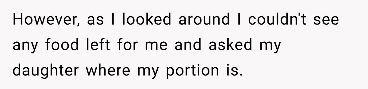 However, as I looked around I couldn't see any food left for me and asked my daughter where my portion is.