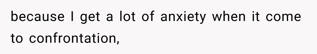 because I get a lot of anxiety when it come to confrontation,