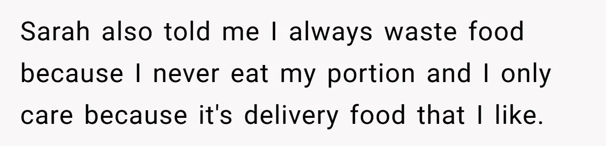 Sarah also told me I always waste food because I never eat my portion and I only care because it's delivery food that I like.
