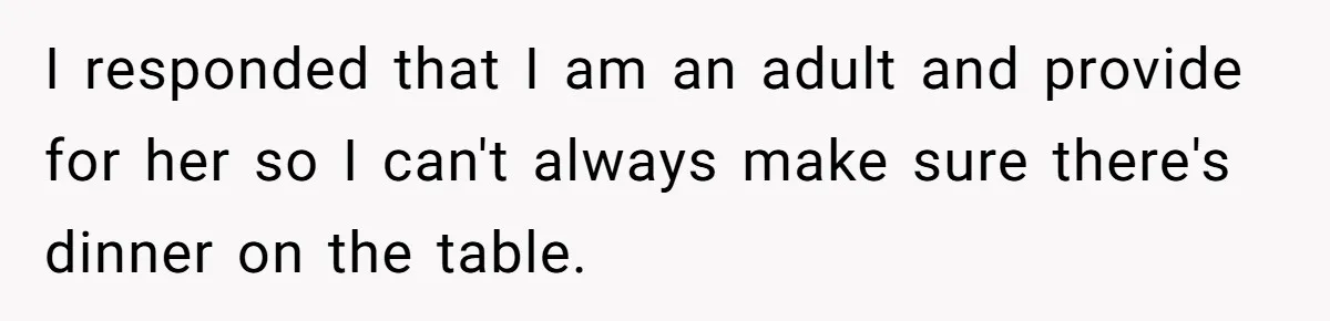 I responded that I am an adult and provide for her so I can't always make sure there's dinner on the table.