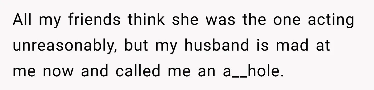 All my friends think she was the one acting unreasonably, but my husband is mad at me now and called me an a__hole.