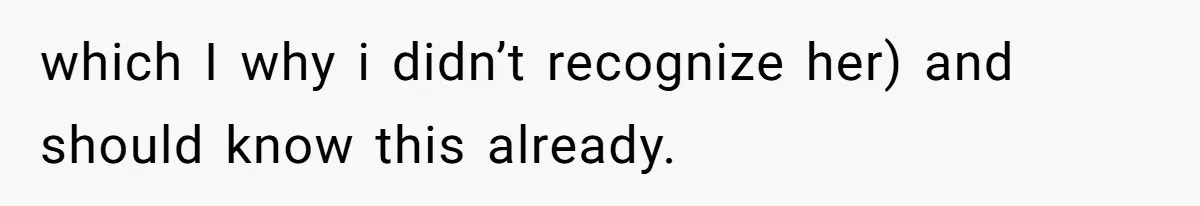 which I why i didn’t recognize her) and should know this already.