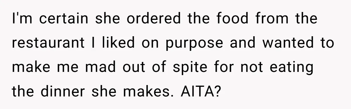 I'm certain she ordered the food from the restaurant I liked on purpose and wanted to make me mad out of spite for not eating the dinner she makes. AITA?