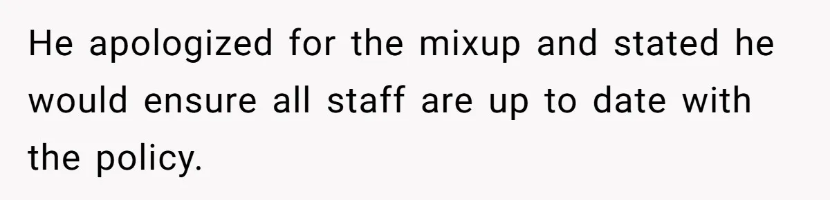 He apologized for the mixup and stated he would ensure all staff are up to date with the policy.