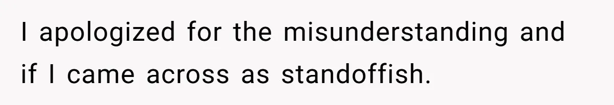 I apologized for the misunderstanding and if I came across as standoffish.