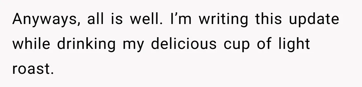 Anyways, all is well. I’m writing this update while drinking my delicious cup of light roast.