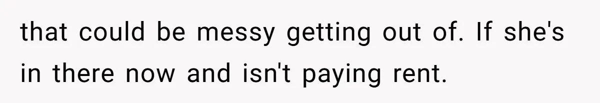 that could be messy getting out of. If she's in there now and isn't paying rent.