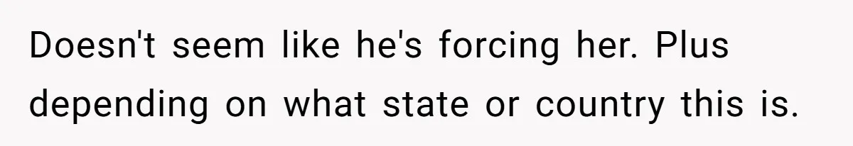 Doesn't seem like he's forcing her. Plus depending on what state or country this is.
