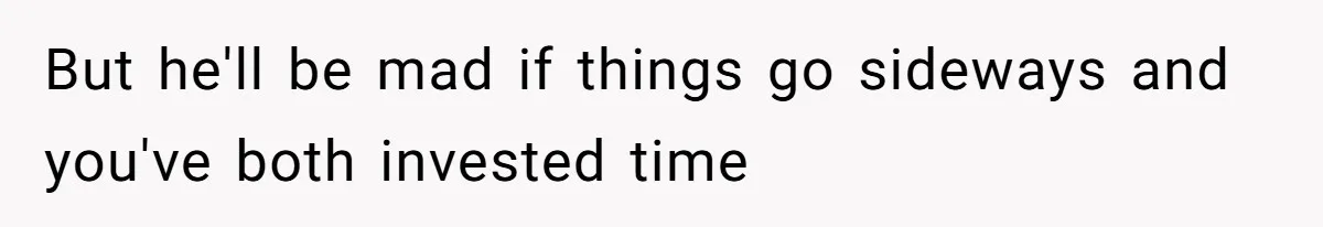 But he'll be mad if things go sideways and you've both invested time