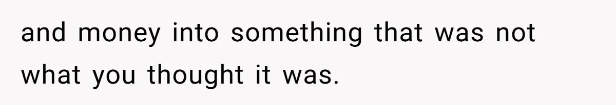 and money into something that was not what you thought it was.