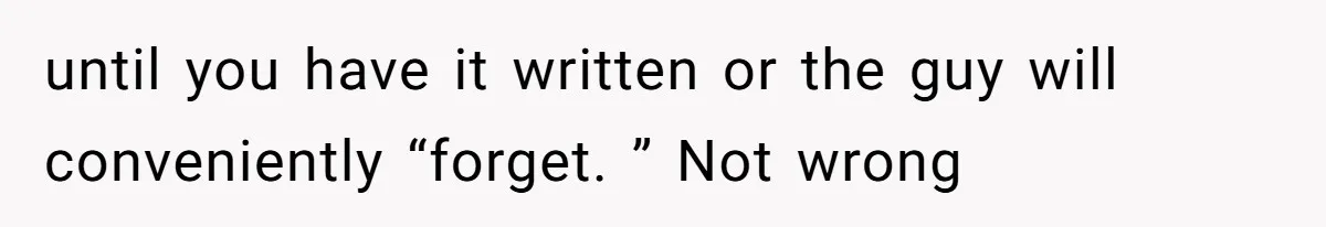 until you have it written or the guy will conveniently “forget. ” Not wrong