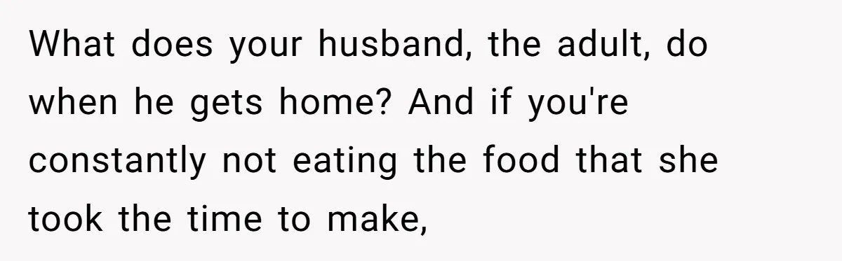 What does your husband, the adult, do when he gets home? And if you're constantly not eating the food that she took the time to make,