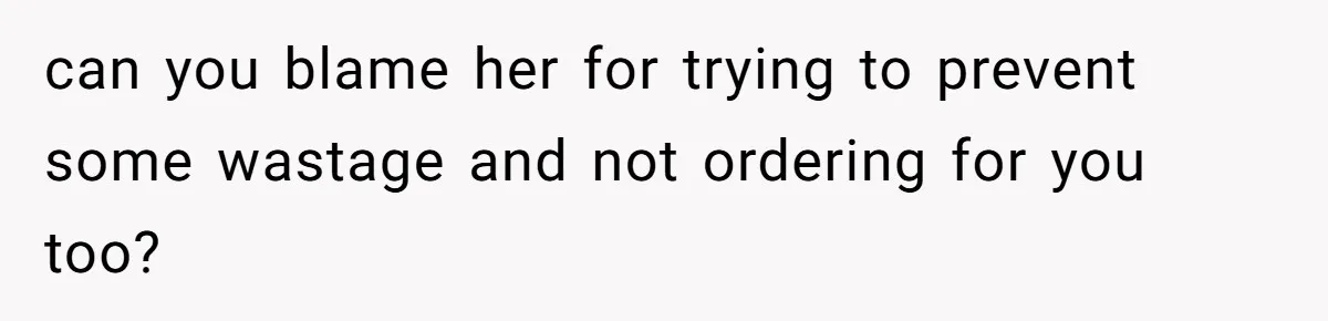 can you blame her for trying to prevent some wastage and not ordering for you too?