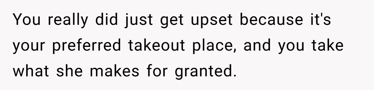 You really did just get upset because it's your preferred takeout place, and you take what she makes for granted.