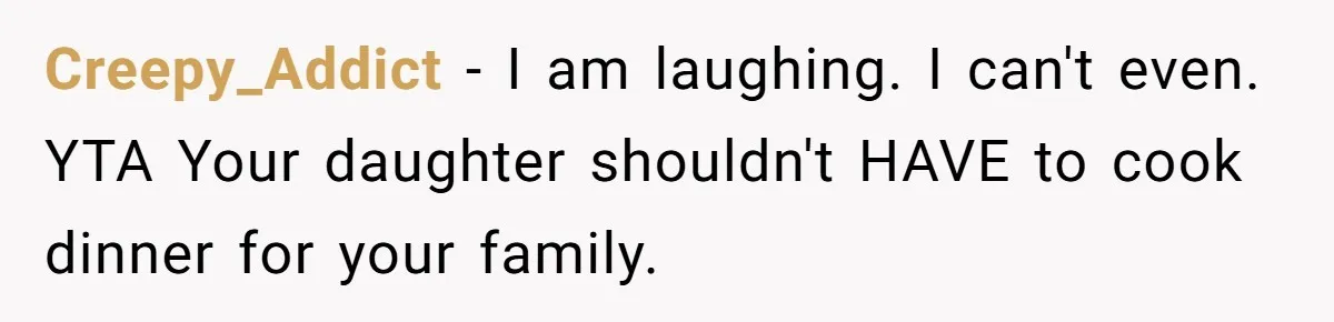 Creepy_Addict − I am laughing. I can't even. YTA Your daughter shouldn't HAVE to cook dinner for your family.