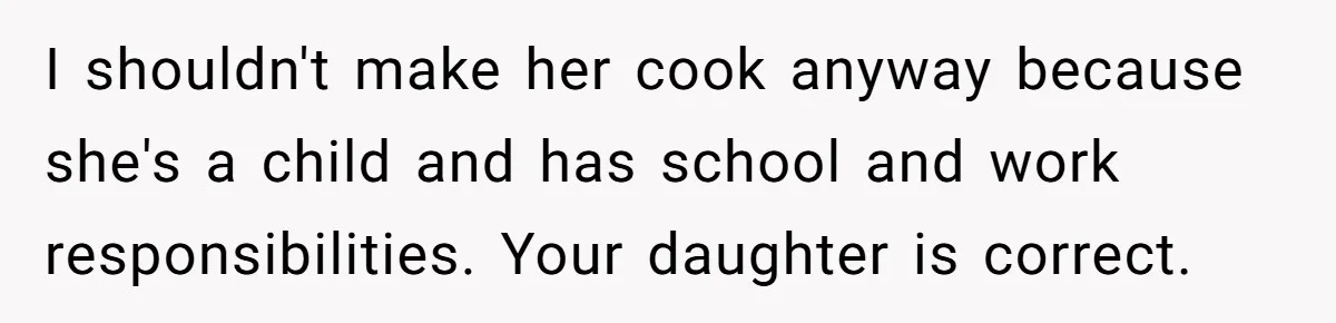 I shouldn't make her cook anyway because she's a child and has school and work responsibilities. Your daughter is correct.
