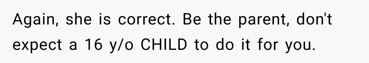 Again, she is correct. Be the parent, don't expect a 16 y/o CHILD to do it for you.