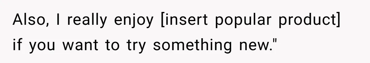 Also, I really enjoy [insert popular product] if you want to try something new."