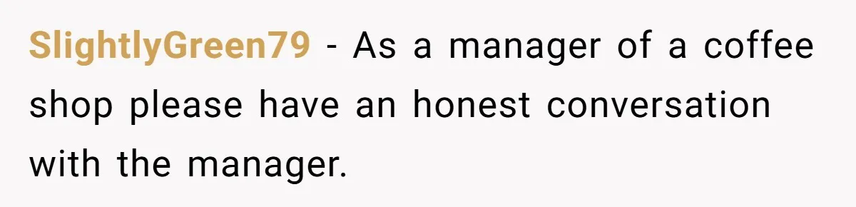 SlightlyGreen79 − As a manager of a coffee shop please have an honest conversation with the manager.