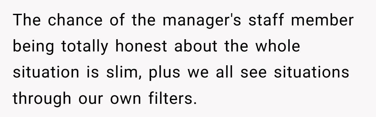 The chance of the manager's staff member being totally honest about the whole situation is slim, plus we all see situations through our own filters.