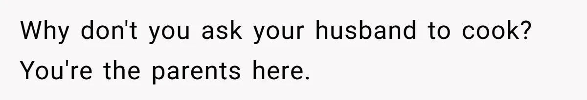 Why don't you ask your husband to cook? You're the parents here.