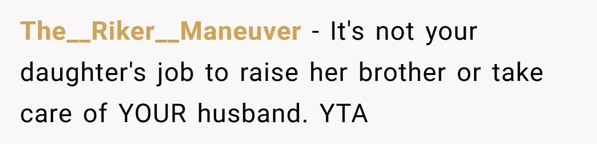 The__Riker__Maneuver − It's not your daughter's job to raise her brother or take care of YOUR husband. YTA
