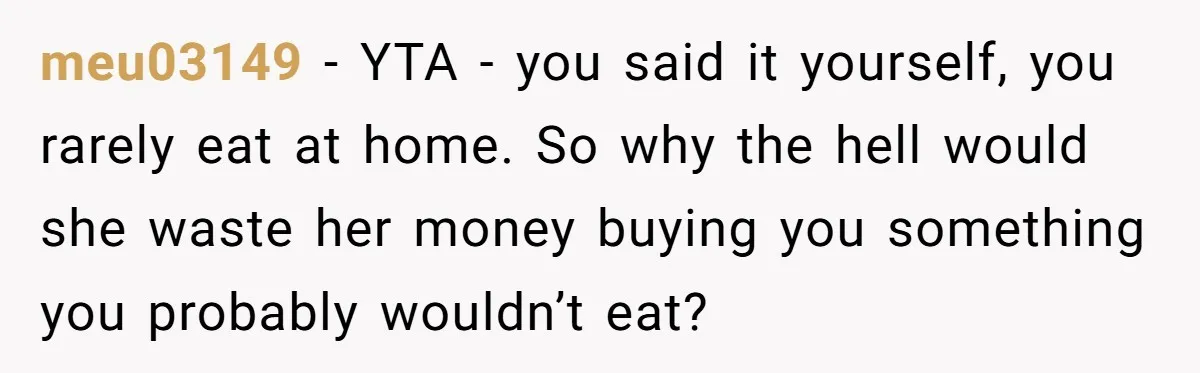 meu03149 − YTA - you said it yourself, you rarely eat at home. So why the hell would she waste her money buying you something you probably wouldn’t eat?