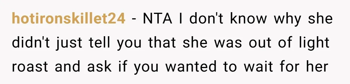 hotironskillet24 − NTA I don't know why she didn't just tell you that she was out of light roast and ask if you wanted to wait for her