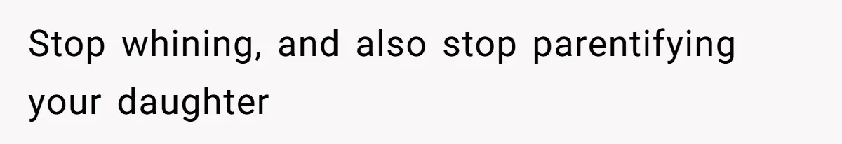 Stop whining, and also stop parentifying your daughter