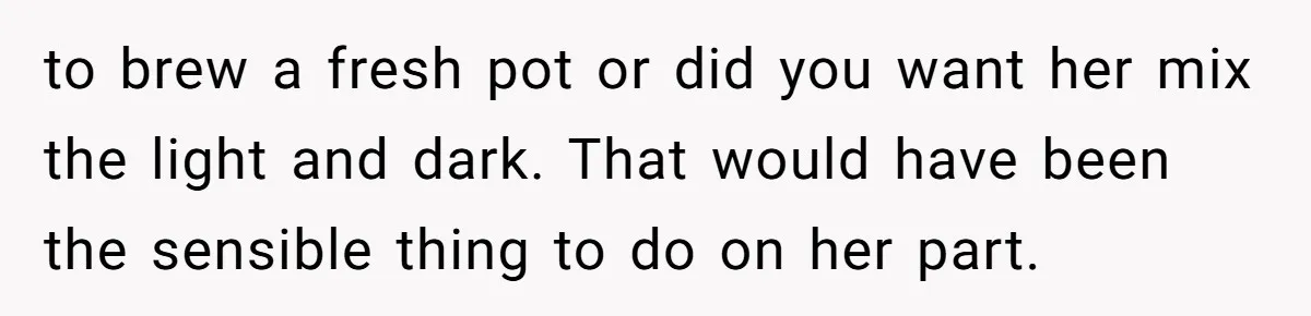 to brew a fresh pot or did you want her mix the light and dark. That would have been the sensible thing to do on her part.