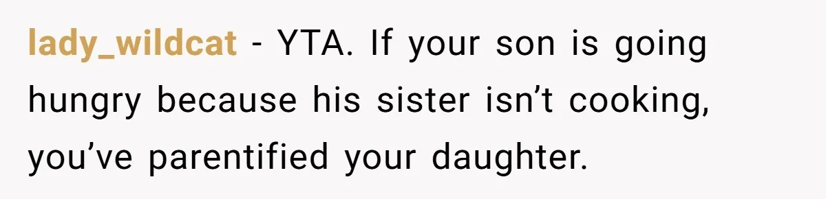lady_wildcat − YTA. If your son is going hungry because his sister isn’t cooking, you’ve parentified your daughter.