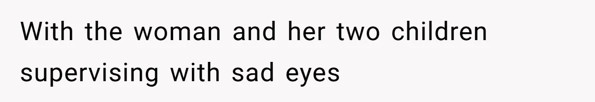 With the woman and her two children supervising with sad eyes