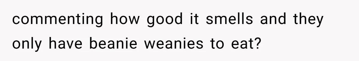 commenting how good it smells and they only have beanie weanies to eat?