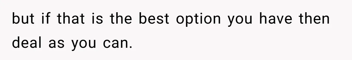 but if that is the best option you have then deal as you can.