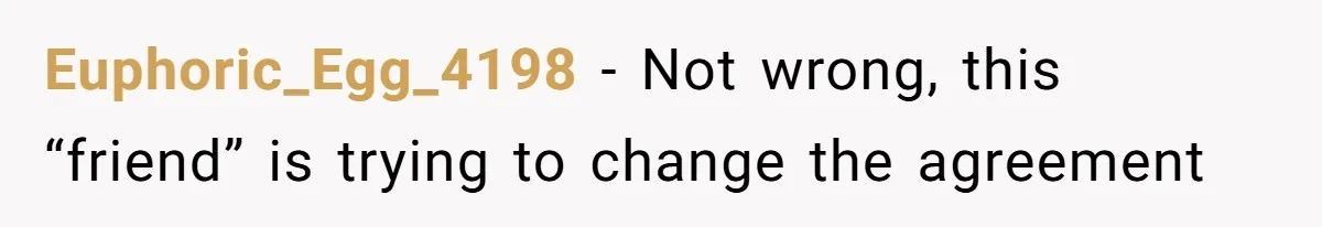 Euphoric_Egg_4198 − Not wrong, this “friend” is trying to change the agreement