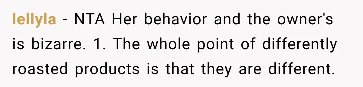 lellyla − NTA Her behavior and the owner's is bizarre. 1. The whole point of differently roasted products is that they are different.