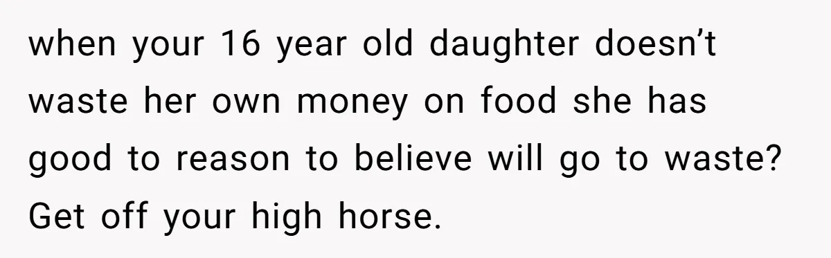 when your 16 year old daughter doesn’t waste her own money on food she has good to reason to believe will go to waste? Get off your high horse.