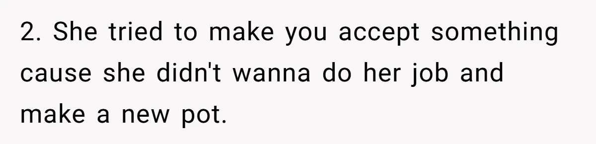 2. She tried to make you accept something cause she didn't wanna do her job and make a new pot.