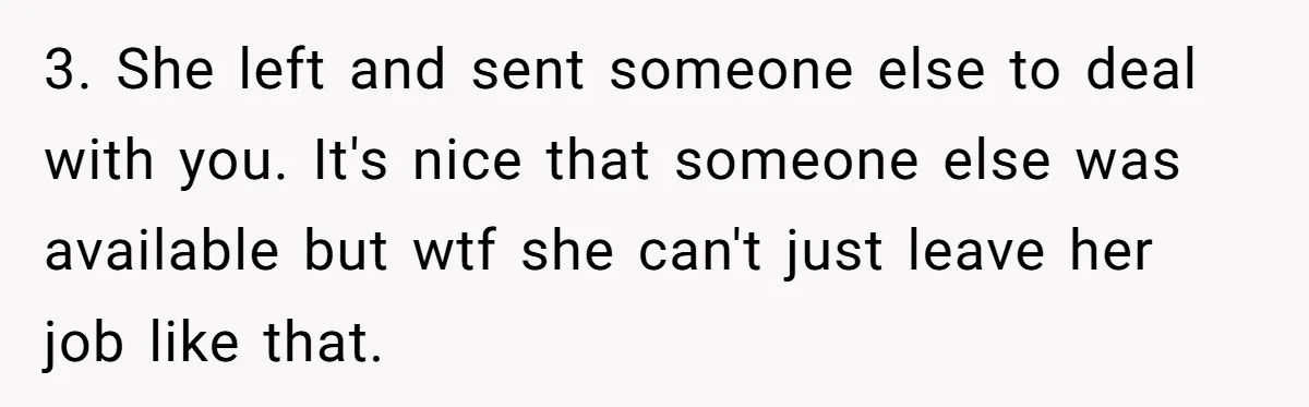 3. She left and sent someone else to deal with you. It's nice that someone else was available but wtf she can't just leave her job like that.