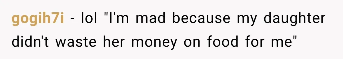 gogih7i − lol "I'm mad because my daughter didn't waste her money on food for me"