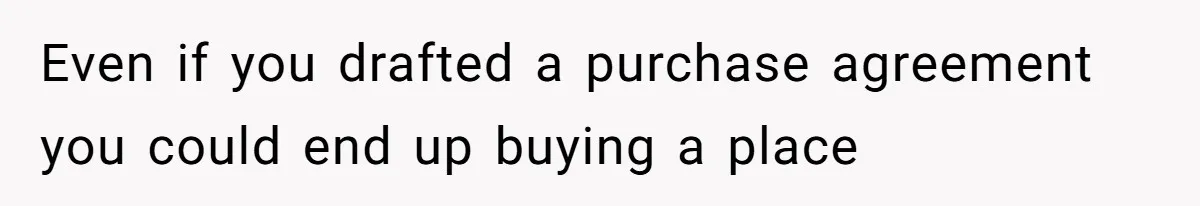 Even if you drafted a purchase agreement you could end up buying a place