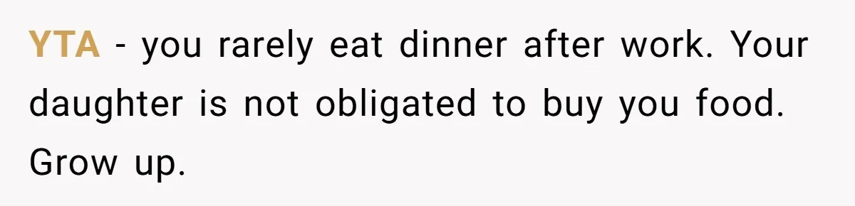 YTA - you rarely eat dinner after work. Your daughter is not obligated to buy you food. Grow up.